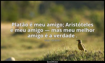 " Platão é meu amigo; Aristóteles é meu amigo — mas meu melhor amigo é a verdade — Isaac Newton