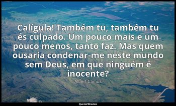 "Calígula! Também tu, também tu és culpado. Um pouco mais e um pouco menos, tant — Albert Camus