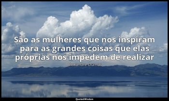 "São as mulheres que nos inspiram para as grandes coisas que elas próprias nos i — Alexandre Dumas