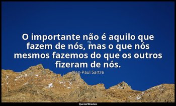 "O importante não é aquilo que fazem de nós, mas o que nós mesmos fazemos do que — Jean-Paul Sartre