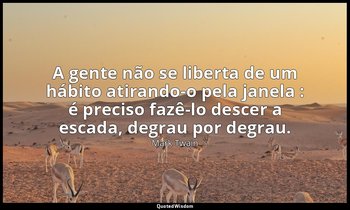 "A gente não se liberta de um hábito atirando-o pela janela : é preciso fazê-lo  — Mark Twain