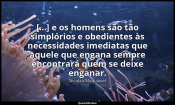 "[...] e os homens são tão simplórios e obedientes às necessidades imediatas que — Nicolau Maquiavel