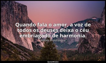 "Quando fala o amor, a voz de todos os deuses deixa o céu embriagado de harmonia — William Shakespeare