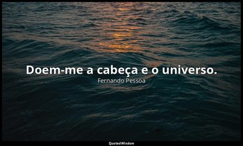 Doem-me a cabeça e o universo. — Fernando Pessoa