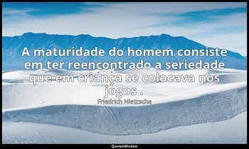 "A maturidade do homem consiste em ter reencontrado a seriedade que em criança s — Friedrich Nietzsche