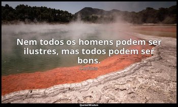 "Nem todos os homens podem ser ilustres, mas todos podem ser bons." — Confúcio