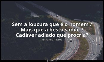 "Sem a loucura que é o homem / Mais que a besta sadia, / Cadáver adiado que proc — Fernando Pessoa