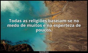 "Todas as religiões baseiam-se no medo de muitos e na esperteza de poucos." — Stendhal