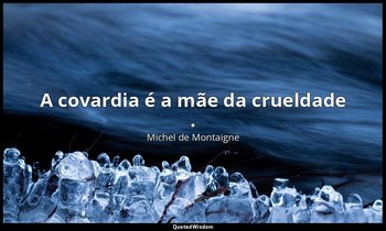 "A covardia é a mãe da crueldade ." — Michel de Montaigne