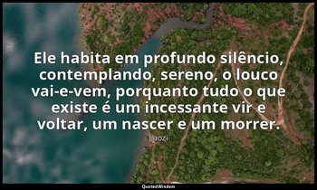 "Ele habita em profundo silêncio, contemplando, sereno, o louco vai-e-vem, porqu — Laozi