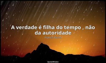 "A verdade é filha do tempo , não da autoridade ". — Francis Bacon