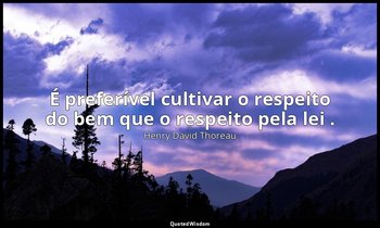 "É preferível cultivar o respeito do bem que o respeito pela lei ." — Henry David Thoreau
