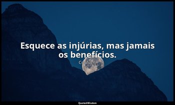 "Esquece as injúrias, mas jamais os benefícios." — Confúcio