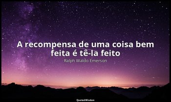 "A recompensa de uma coisa bem feita é tê-la feito". — Ralph Waldo Emerson