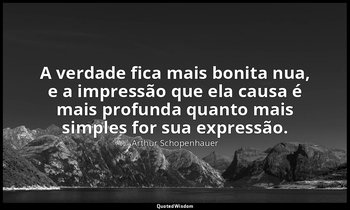 "A verdade fica mais bonita nua, e a impressão que ela causa é mais profunda qua — Arthur Schopenhauer
