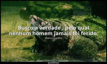 "Busco a verdade , pelo qual nenhum homem jamais foi ferido." — Marco Aurélio
