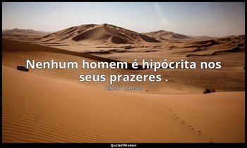 "Nenhum homem é hipócrita nos seus prazeres ." — Albert Camus