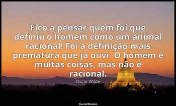 “Fico a pensar quem foi que definiu o homem como um animal racional! Foi a defin — Oscar Wilde