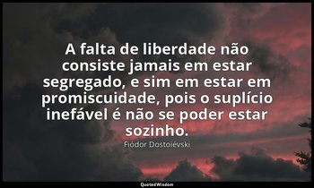 "A falta de liberdade não consiste jamais em estar segregado, e sim em estar em  — Fiódor Dostoiévski