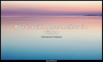 "Boa é a vida , mas melhor é o vinho ". — Fernando Pessoa