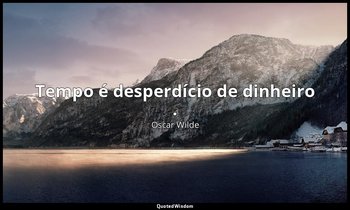 " Tempo é desperdício de dinheiro ." — Oscar Wilde