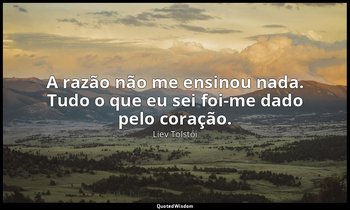 "A razão não me ensinou nada. Tudo o que eu sei foi-me dado pelo coração." — Liev Tolstói