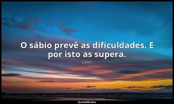 "O sábio prevê as dificuldades. E por isto as supera." — Laozi