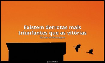 "Existem derrotas mais triunfantes que as vitórias ". — Michel de Montaigne