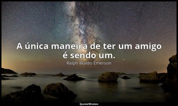 "A única maneira de ter um amigo é sendo um." — Ralph Waldo Emerson