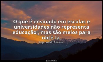 "O que é ensinado em escolas e universidades não representa educação , mas são m — Ralph Waldo Emerson