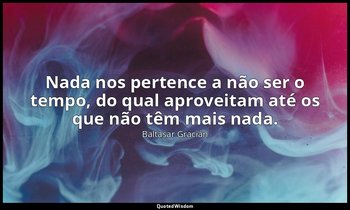 "Nada nos pertence a não ser o tempo, do qual aproveitam até os que não têm mais — Baltasar Gracián