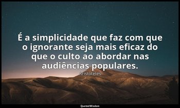 É a simplicidade que faz com que o ignorante seja mais eficaz do que o culto ao  — Aristóteles