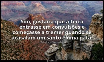 "Sim, gostaria que a terra entrasse em convulsões e começasse a tremer quando se — Friedrich Nietzsche
