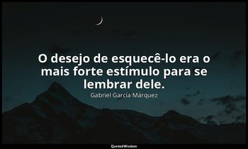 “O desejo de esquecê-lo era o mais forte estímulo para se lembrar dele.” — Gabriel García Márquez