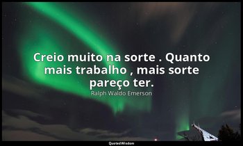 "Creio muito na sorte . Quanto mais trabalho , mais sorte pareço ter." — Ralph Waldo Emerson