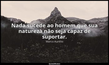 "Nada sucede ao homem que sua natureza não seja capaz de suportar." — Marco Aurélio