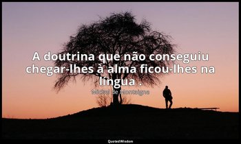 "A doutrina que não conseguiu chegar-lhes à alma ficou-lhes na língua ." — Michel de Montaigne