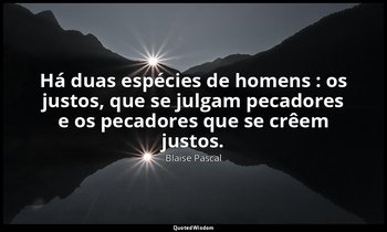 "Há duas espécies de homens : os justos, que se julgam pecadores e os pecadores  — Blaise Pascal