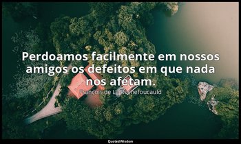 "Perdoamos facilmente em nossos amigos os defeitos em que nada nos afetam." — François de La Rochefoucauld