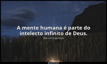 "A mente humana é parte do intelecto infinito de Deus." — Baruch Espinoza