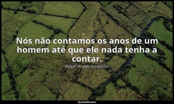 "Nós não contamos os anos de um homem até que ele nada tenha a contar." — Ralph Waldo Emerson