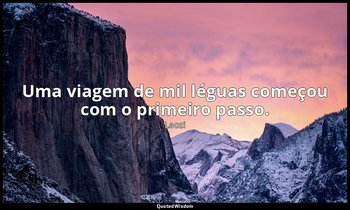 "Uma viagem de mil léguas começou com o primeiro passo." — Laozi