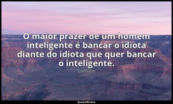 "O maior prazer de um homem inteligente é bancar o idiota diante do idiota que q — Confúcio