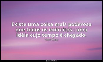 "Existe uma coisa mais poderosa que todos os exércitos : uma idéia cujo tempo é  — Victor Hugo