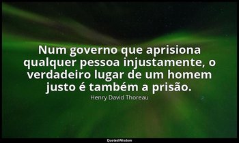 "Num governo que aprisiona qualquer pessoa injustamente, o verdadeiro lugar de u — Henry David Thoreau