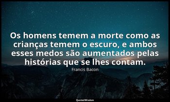 "Os homens temem a morte como as crianças temem o escuro, e ambos esses medos sã — Francis Bacon