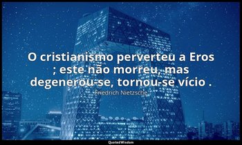 "O cristianismo perverteu a Eros ; este não morreu, mas degenerou-se, tornou-se  — Friedrich Nietzsche