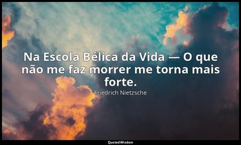 "Na Escola Bélica da Vida — O que não me faz morrer me torna mais forte." — Friedrich Nietzsche