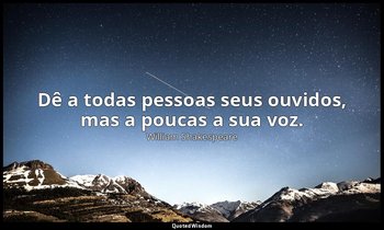 "Dê a todas pessoas seus ouvidos, mas a poucas a sua voz." — William Shakespeare