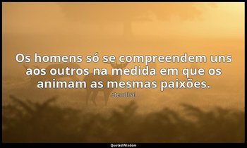 "Os homens só se compreendem uns aos outros na medida em que os animam as mesmas — Stendhal